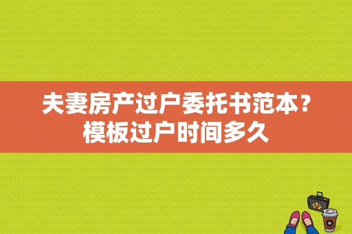 夫妻房产过户委托书范本？模板过户时间多久