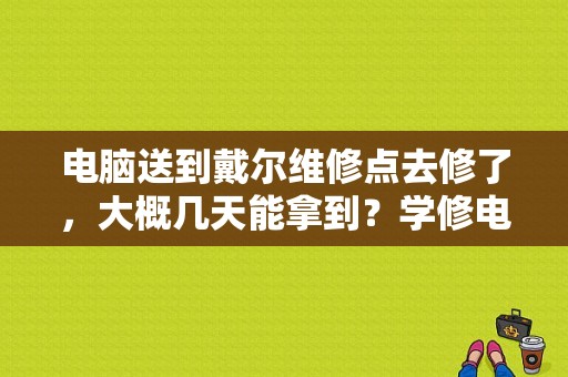 电脑送到戴尔维修点去修了，大概几天能拿到？学修电脑要多久时间