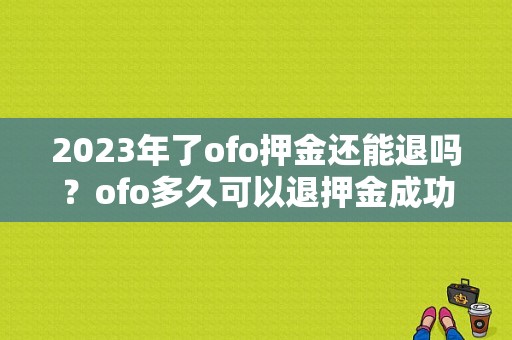 2023年了ofo押金还能退吗？ofo多久可以退押金成功