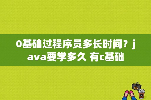 0基础过程序员多长时间？java要学多久 有c基础