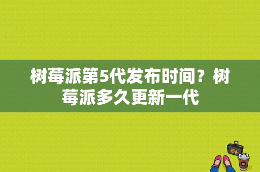 树莓派第5代发布时间？树莓派多久更新一代