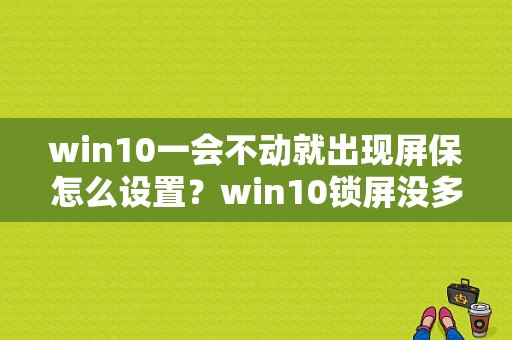 win10一会不动就出现屏保怎么设置？win10锁屏没多久就