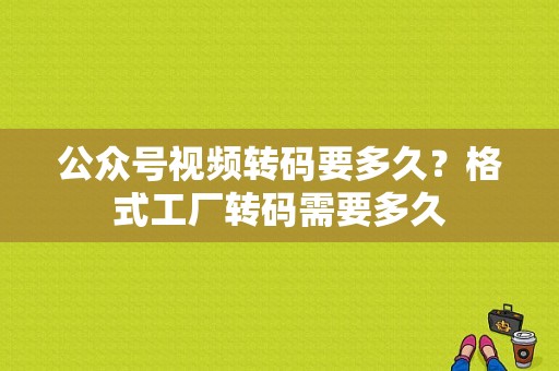 公众号视频转码要多久？格式工厂转码需要多久