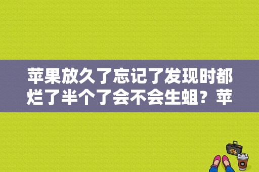 苹果放久了忘记了发现时都烂了半个了会不会生蛆？苹果一般能放多久