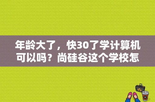 年龄大了，快30了学计算机可以吗？尚硅谷这个学校怎么样？学电脑培训学多久