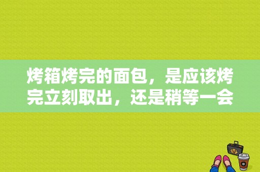 烤箱烤完的面包，是应该烤完立刻取出，还是稍等一会儿？稍等是多久