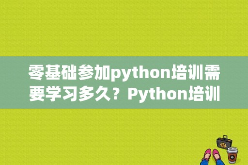 零基础参加python培训需要学习多久？Python培训要多久