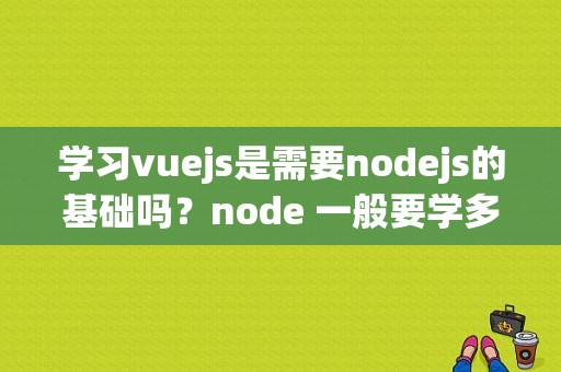 学习vuejs是需要nodejs的基础吗？node 一般要学多久