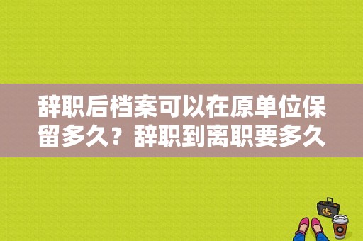 辞职后档案可以在原单位保留多久？辞职到离职要多久