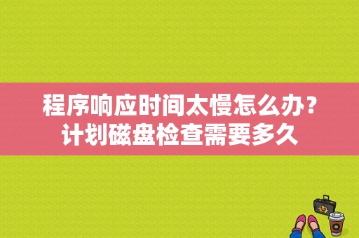 程序响应时间太慢怎么办？计划磁盘检查需要多久