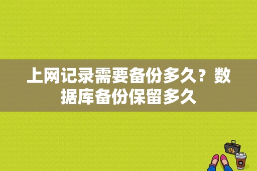 上网记录需要备份多久？数据库备份保留多久