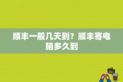 顺丰一般几天到？顺丰寄电脑多久到