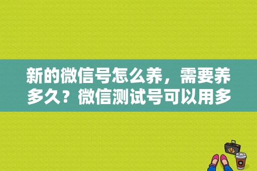 新的微信号怎么养，需要养多久？微信测试号可以用多久