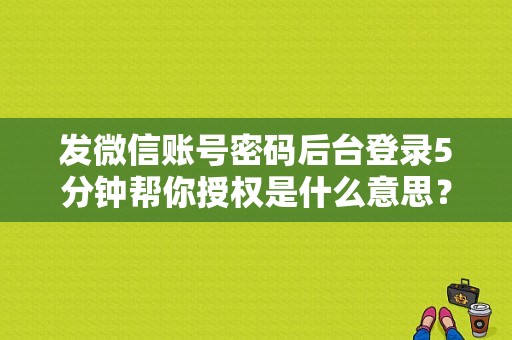 发微信账号密码后台登录5分钟帮你授权是什么意思？微信授权登录需要多久