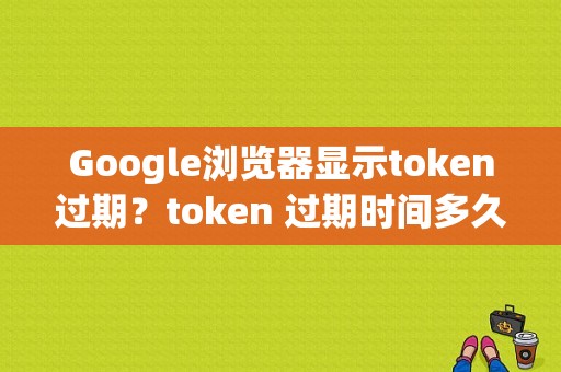 Google浏览器显示token过期？token 过期时间多久