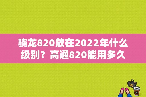 骁龙820放在2022年什么级别？高通820能用多久