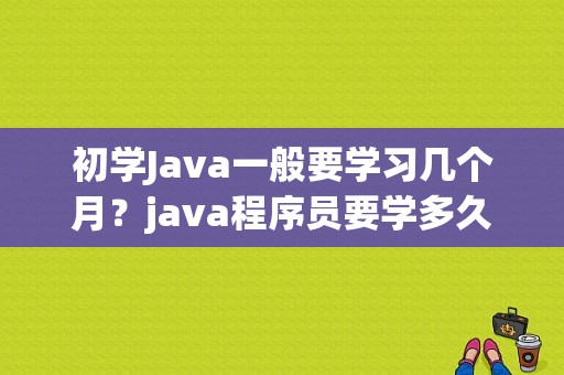 初学Java一般要学习几个月？java程序员要学多久