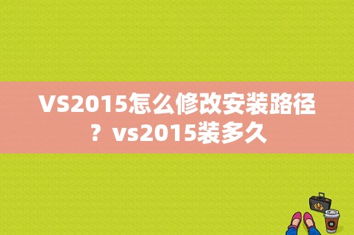 VS2015怎么修改安装路径？vs2015装多久