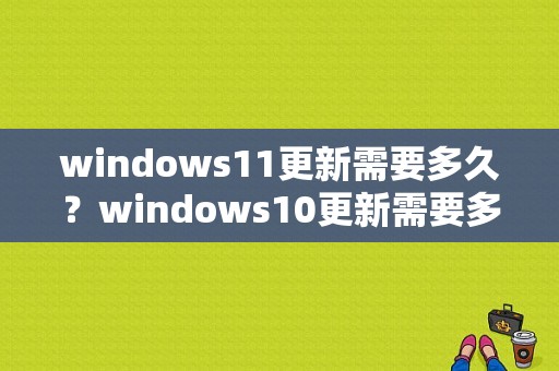 windows11更新需要多久？windows10更新需要多久