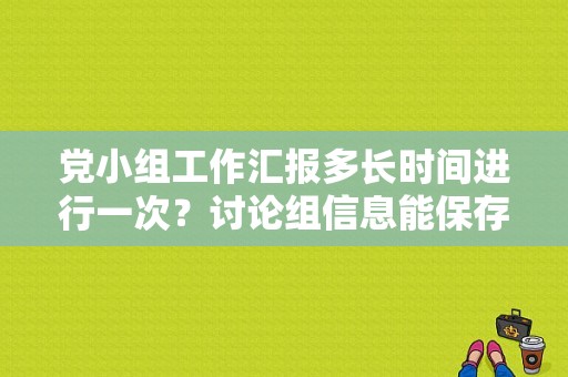 党小组工作汇报多长时间进行一次？讨论组信息能保存多久