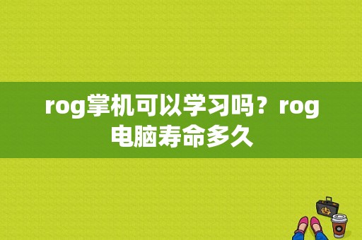 rog掌机可以学习吗？rog电脑寿命多久