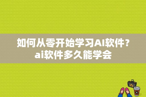 如何从零开始学习AI软件？ai软件多久能学会