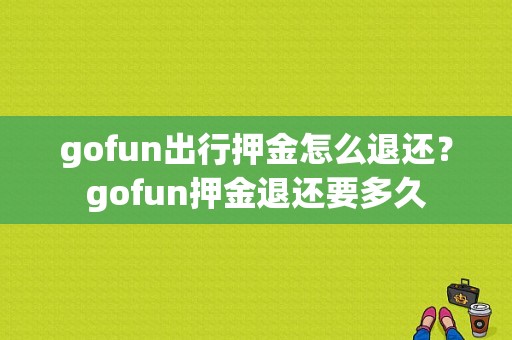 gofun出行押金怎么退还？gofun押金退还要多久