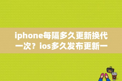 iphone每隔多久更新换代一次？ios多久发布更新一次吗