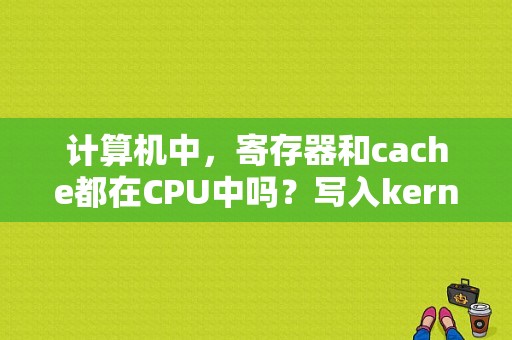 计算机中，寄存器和cache都在CPU中吗？写入kernelcache要多久