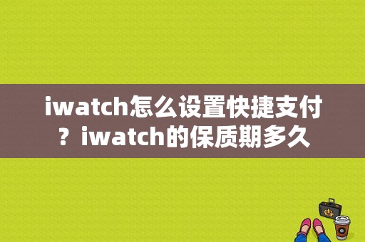 iwatch怎么设置快捷支付？iwatch的保质期多久