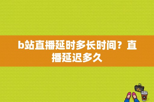 b站直播延时多长时间？直播延迟多久