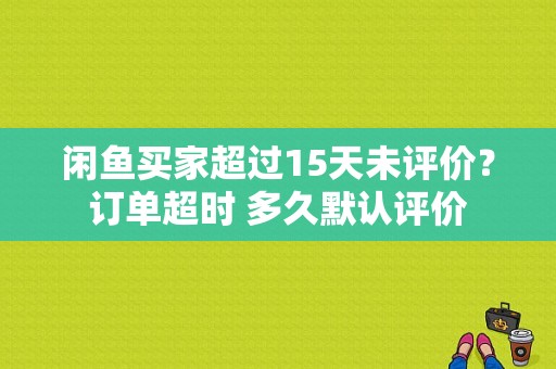 闲鱼买家超过15天未评价？订单超时 多久默认评价