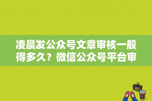 凌晨发公众号文章审核一般得多久？微信公众号平台审核需要多久到账