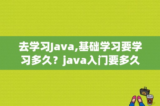 去学习Java,基础学习要学习多久？java入门要多久