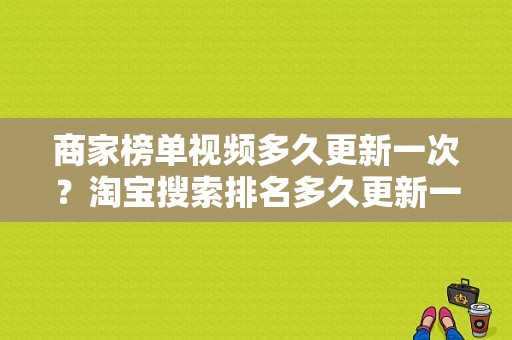 商家榜单视频多久更新一次？淘宝搜索排名多久更新一次