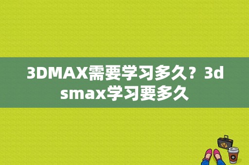 3DMAX需要学习多久？3dsmax学习要多久