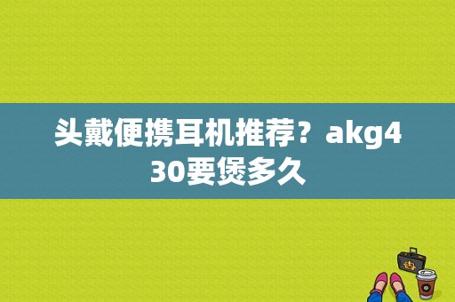 头戴便携耳机推荐？akg430要煲多久