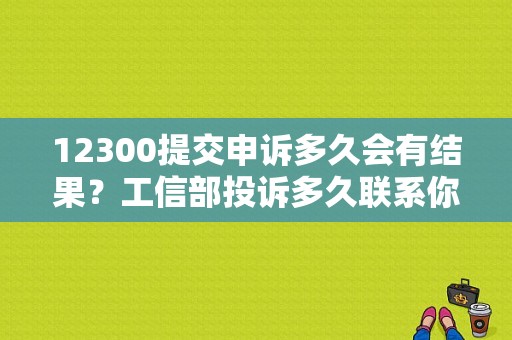 12300提交申诉多久会有结果？工信部投诉多久联系你