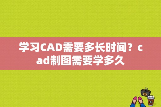 学习CAD需要多长时间？cad制图需要学多久