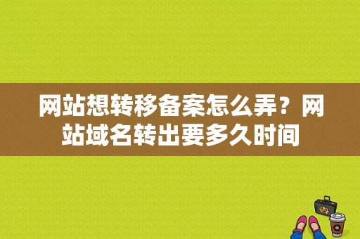 网站想转移备案怎么弄？网站域名转出要多久时间