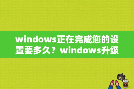 windows正在完成您的设置要多久？windows升级要多久