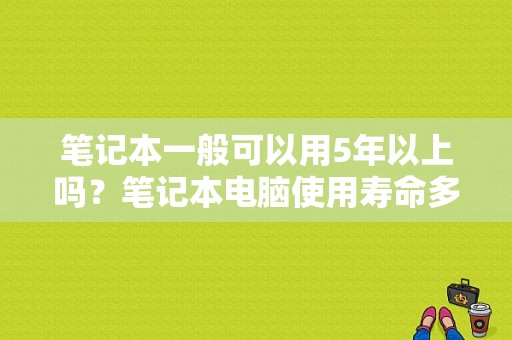 笔记本一般可以用5年以上吗？笔记本电脑使用寿命多久