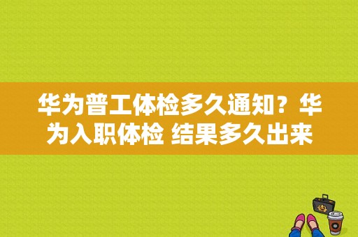 华为普工体检多久通知？华为入职体检 结果多久出来