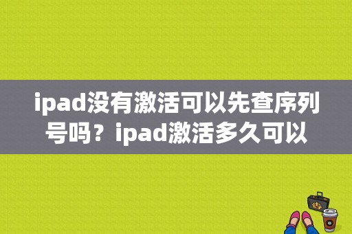 ipad没有激活可以先查序列号吗？ipad激活多久可以查序列号