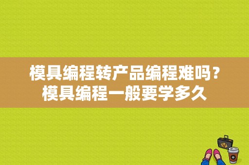 模具编程转产品编程难吗？模具编程一般要学多久