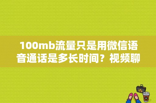 100mb流量只是用微信语音通话是多长时间？视频聊天100G能用多久