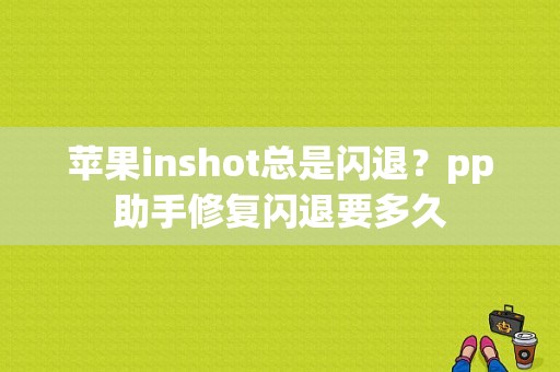 苹果inshot总是闪退？pp助手修复闪退要多久