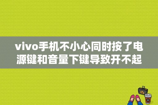 vivo手机不小心同时按了电源键和音量下键导致开不起机怎么办？手机锁打不开要按电源建多久