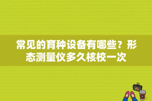 常见的育种设备有哪些？形态测量仪多久核校一次