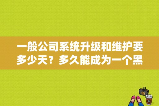 一般公司系统升级和维护要多少天？多久能成为一个黑客